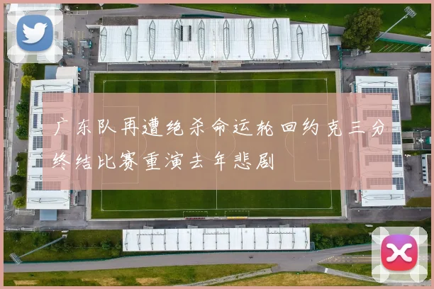 广东队再遭绝杀命运轮回约克三分终结比赛重演去年悲剧