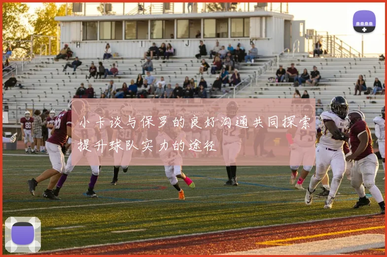 小卡谈与保罗的良好沟通共同探索提升球队实力的途径