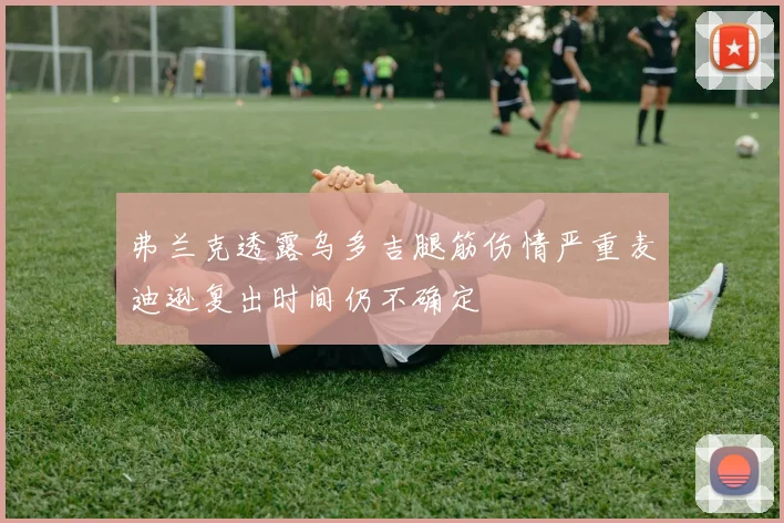 弗兰克透露乌多吉腿筋伤情严重麦迪逊复出时间仍不确定