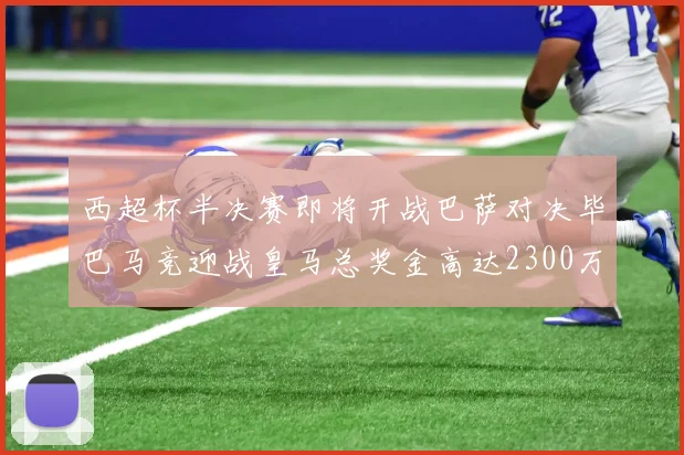 西超杯半决赛即将开战巴萨对决毕巴马竞迎战皇马总奖金高达2300万欧