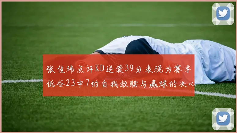 张佳玮点评KD逆袭39分表现为赛季低谷23中7的自我救赎与赢球的决心