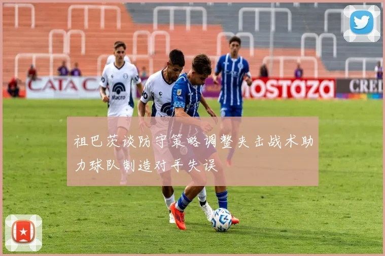 祖巴茨谈防守策略调整夹击战术助力球队制造对手失误
