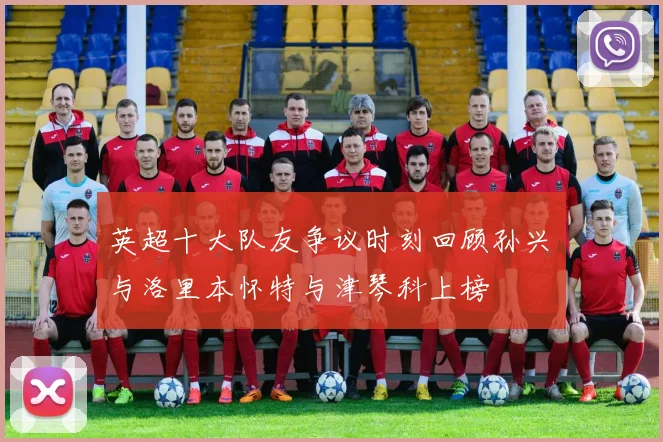 英超十大队友争议时刻回顾孙兴慜与洛里本怀特与津琴科上榜