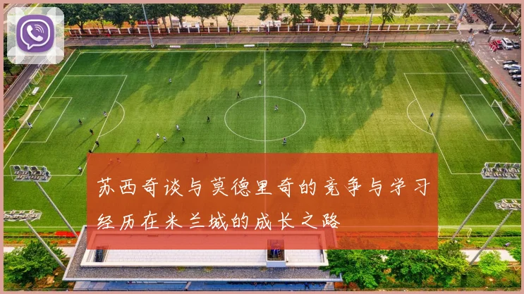 苏西奇谈与莫德里奇的竞争与学习经历在米兰城的成长之路