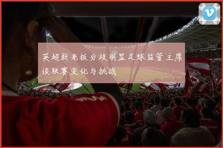 英超新老板分歧明显足球监管主席谈联赛变化与挑战