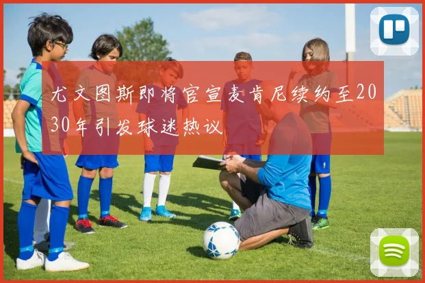 尤文图斯即将官宣麦肯尼续约至2030年引发球迷热议