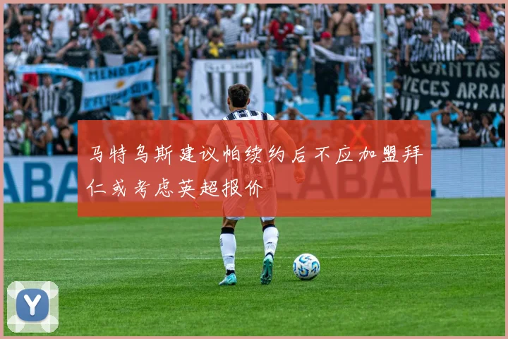 马特乌斯建议帕续约后不应加盟拜仁或考虑英超报价