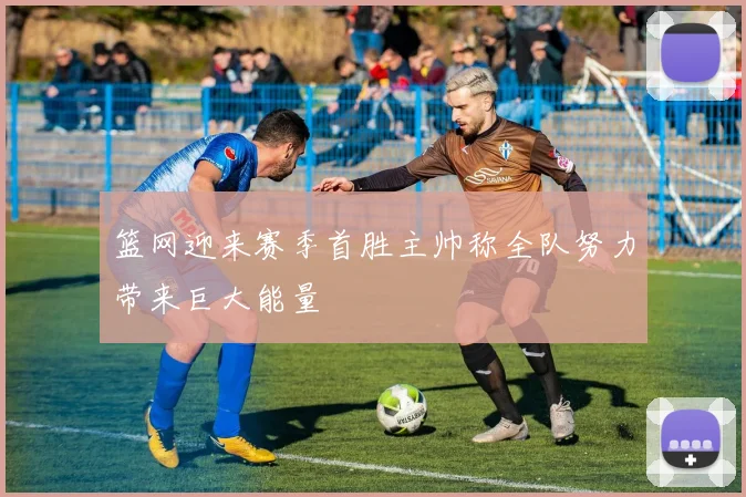篮网迎来赛季首胜主帅称全队努力带来巨大能量