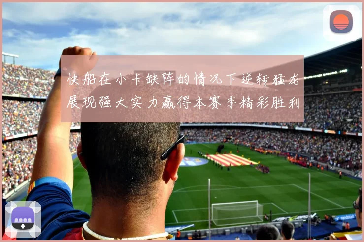 快船在小卡缺阵的情况下逆转猛龙展现强大实力赢得本赛季精彩胜利