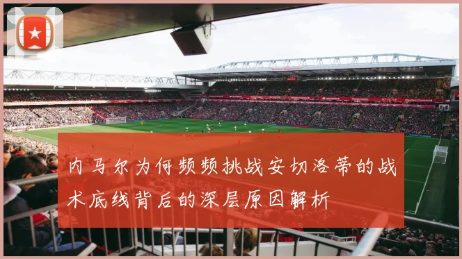 内马尔为何频频挑战安切洛蒂的战术底线背后的深层原因解析