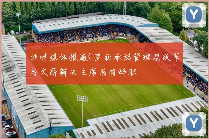 沙特媒体报道C罗获承诺管理层改革与欠薪解决主席或将辞职