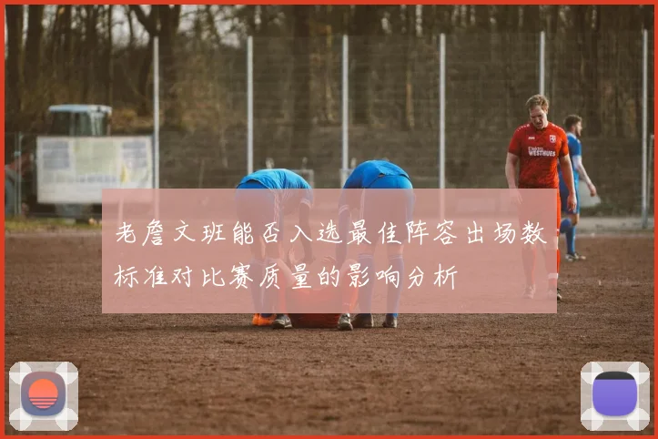 老詹文班能否入选最佳阵容出场数标准对比赛质量的影响分析