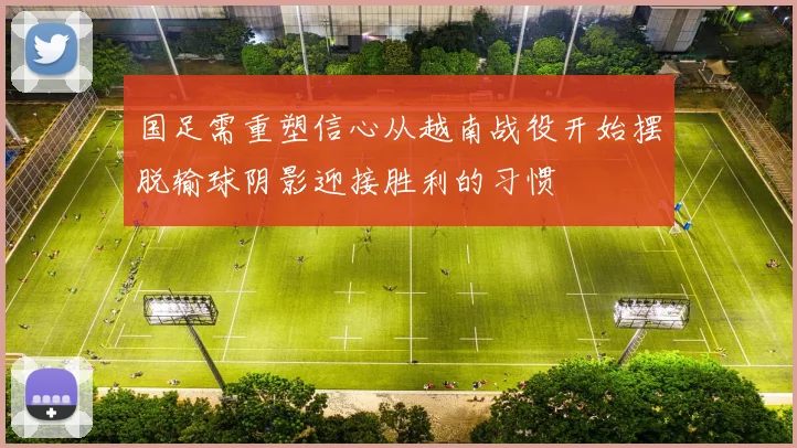 国足需重塑信心从越南战役开始摆脱输球阴影迎接胜利的习惯