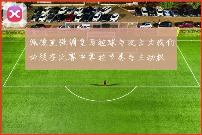 佩德里强调皇马控球与攻击力我们必须在比赛中掌控节奏与主动权