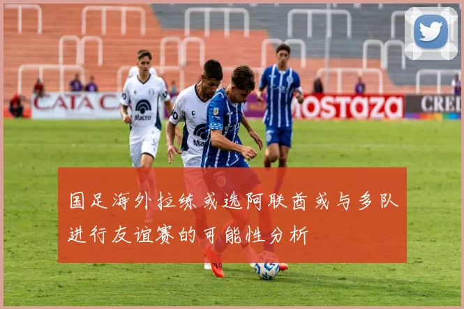 国足海外拉练或选阿联酋或与多队进行友谊赛的可能性分析