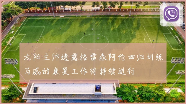 太阳主帅透露格雷森阿伦回归训练马威的康复工作将持续进行