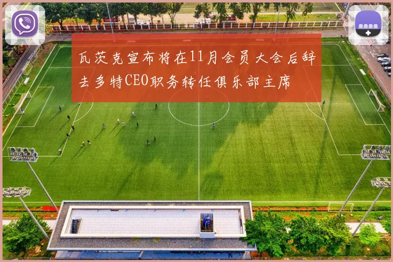 瓦茨克宣布将在11月会员大会后辞去多特CEO职务转任俱乐部主席