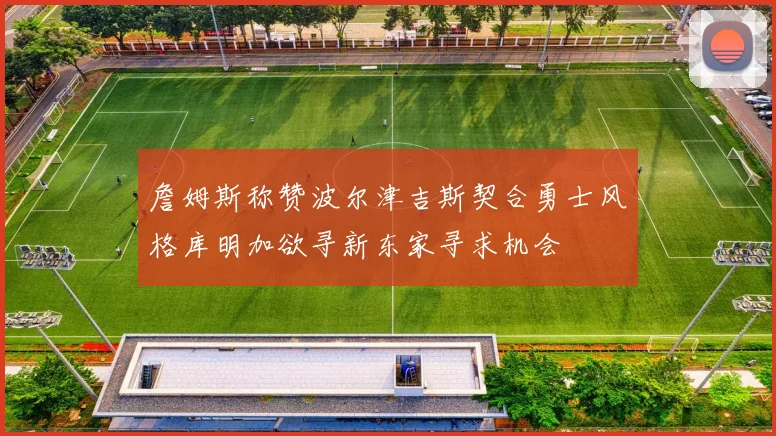 詹姆斯称赞波尔津吉斯契合勇士风格库明加欲寻新东家寻求机会