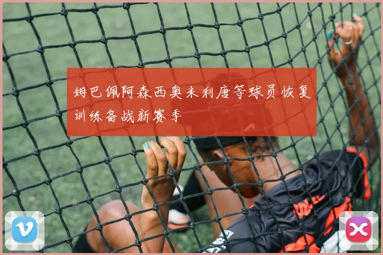 姆巴佩阿森西奥米利唐等球员恢复训练备战新赛季