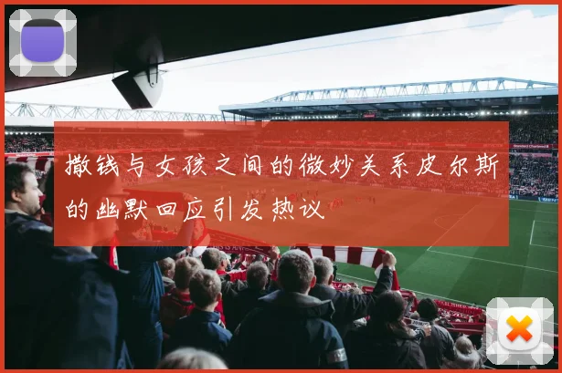 撒钱与女孩之间的微妙关系皮尔斯的幽默回应引发热议