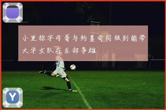 小里称字母哥与约基奇同级别能带大学女队在东部争雄