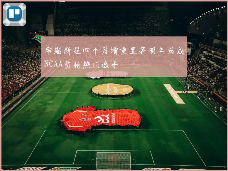 希腊新星四个月增重显著明年或成NCAA首轮热门选手