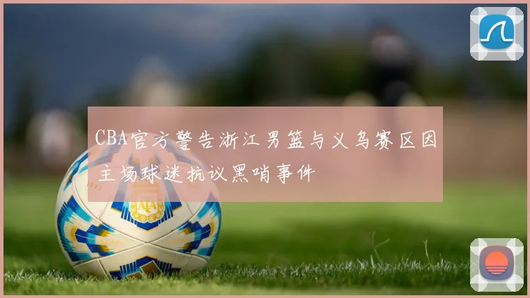 CBA官方警告浙江男篮与义乌赛区因主场球迷抗议黑哨事件