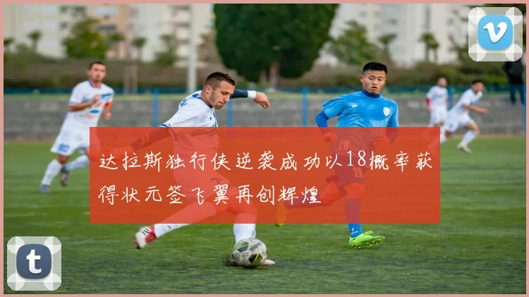 达拉斯独行侠逆袭成功以18概率获得状元签飞翼再创辉煌