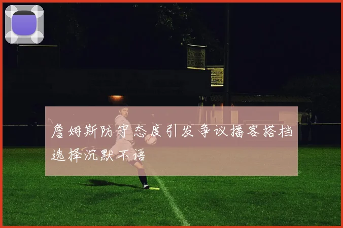 詹姆斯防守态度引发争议播客搭档选择沉默不语