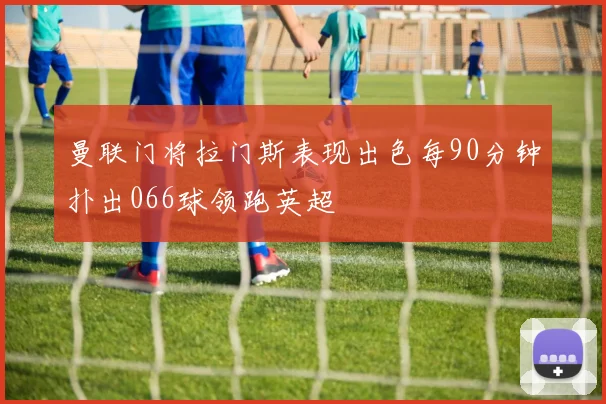 曼联门将拉门斯表现出色每90分钟扑出066球领跑英超